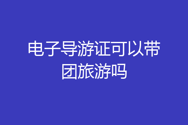 电子导游证可以带团旅游吗