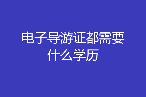 电子导游证都需要什么学历
