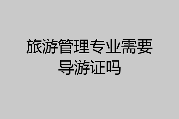 旅游管理专业需要导游证吗