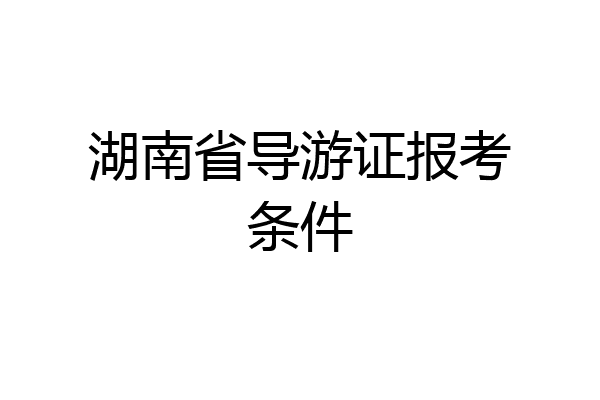 湖南省导游证报考条件