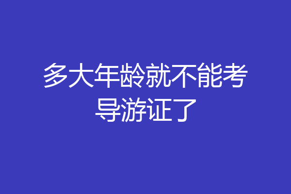 多大年龄就不能考导游证了
