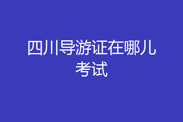 四川导游证在哪儿考试