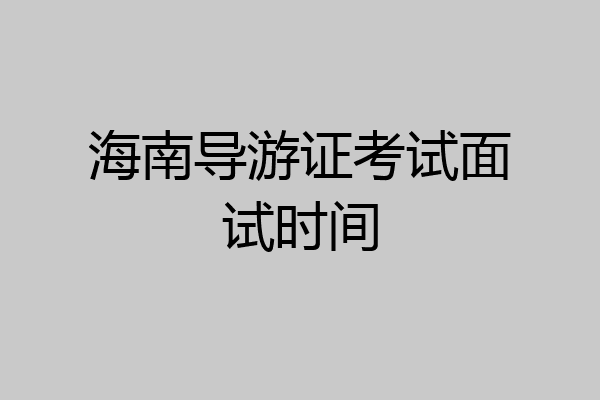 海南导游证考试面试时间