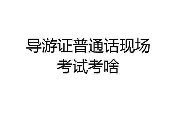 导游证普通话现场考试考啥