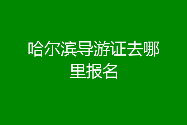 哈尔滨导游证去哪里报名