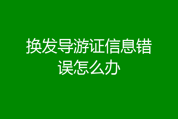 换发导游证信息错误怎么办