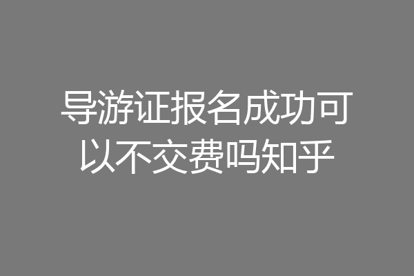 导游证报名成功可以不交费吗知乎