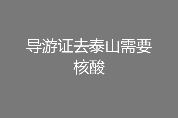 导游证去泰山需要核酸