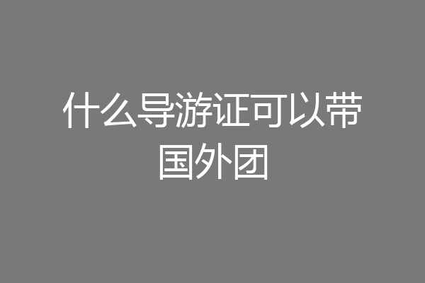 什么导游证可以带国外团