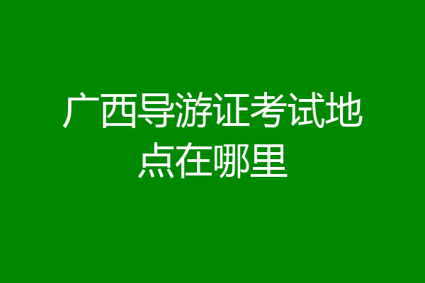 广西导游证考试地点在哪里