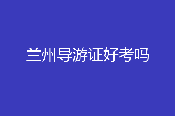 兰州导游证好考吗