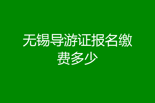 无锡导游证报名缴费多少