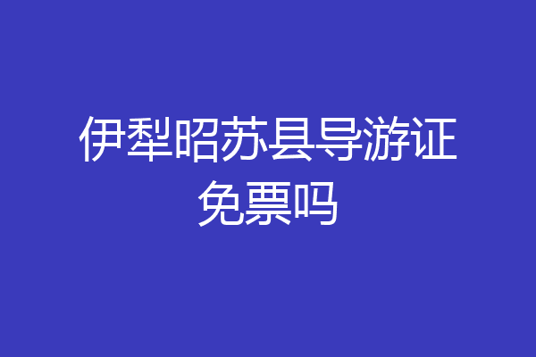 伊犁昭苏县导游证免票吗