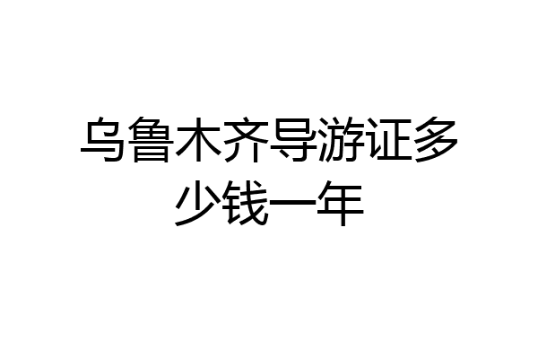 乌鲁木齐导游证多少钱一年