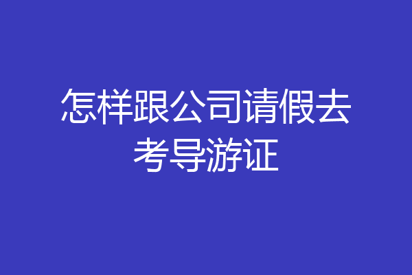 怎样跟公司请假去考导游证