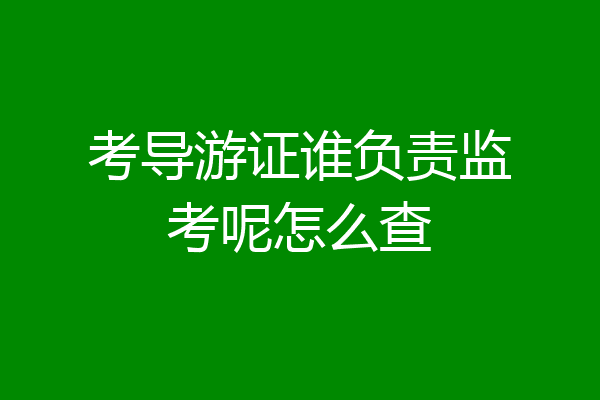 考导游证谁负责监考呢怎么查
