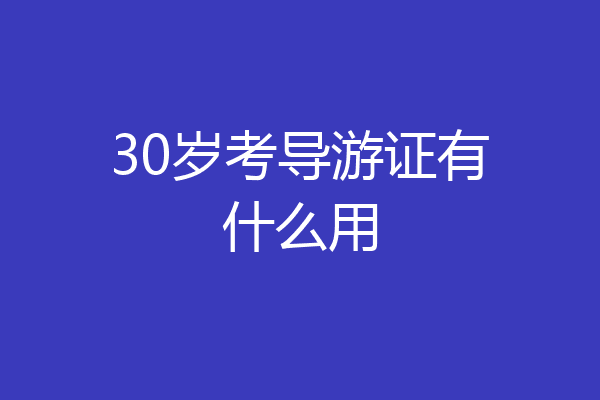 30岁考导游证有什么用