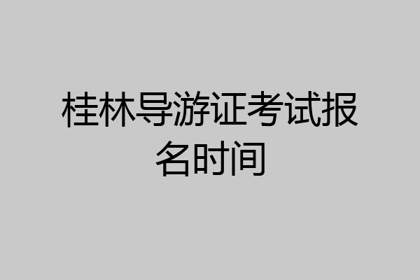 桂林导游证考试报名时间