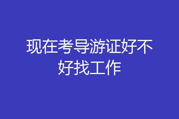 现在考导游证好不好找工作