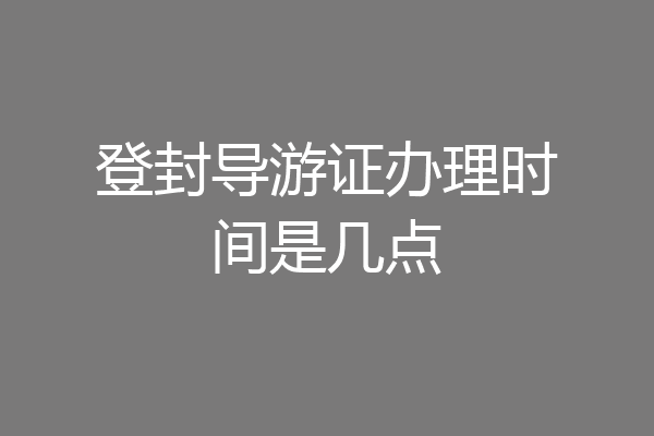 登封导游证办理时间是几点