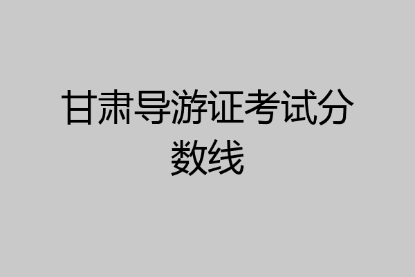甘肃导游证考试分数线
