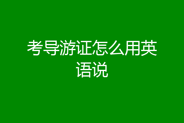 考导游证怎么用英语说