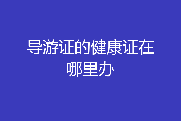 导游证的健康证在哪里办