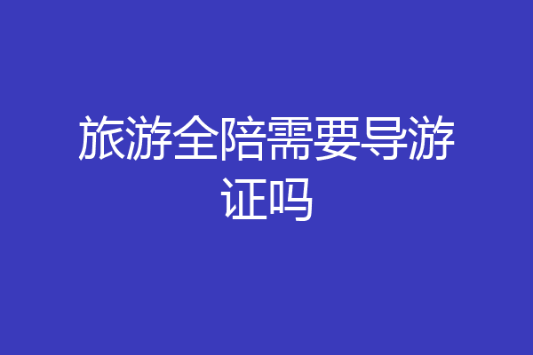 旅游全陪需要导游证吗