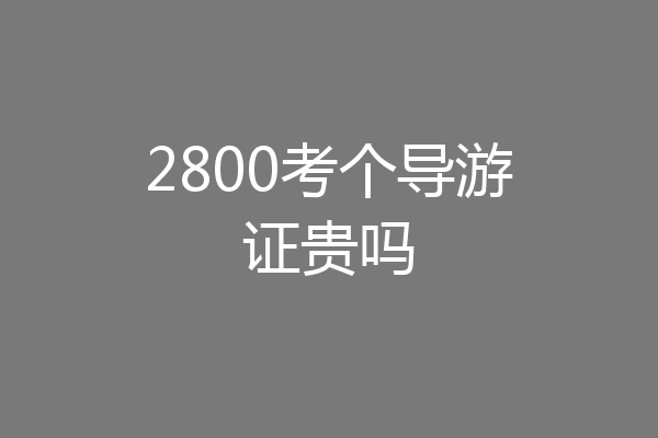 2800考个导游证贵吗