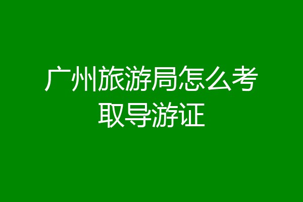广州旅游局怎么考取导游证