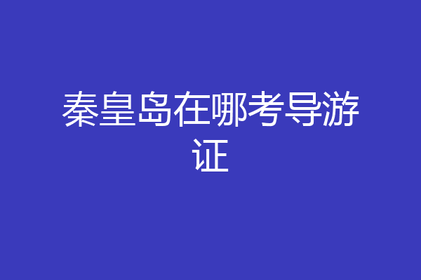秦皇岛在哪考导游证