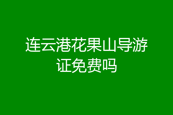 连云港花果山导游证免费吗