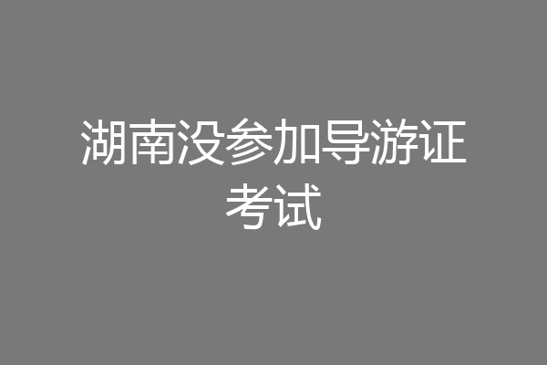 湖南没参加导游证考试