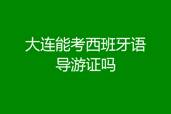 大连能考西班牙语导游证吗