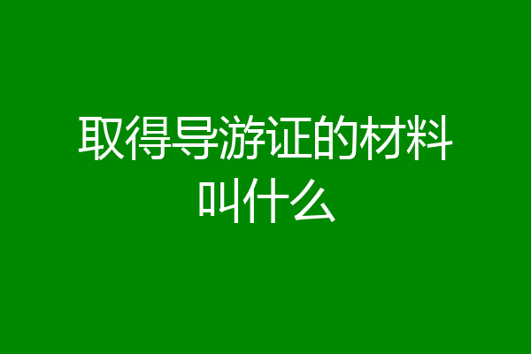 取得导游证的材料叫什么