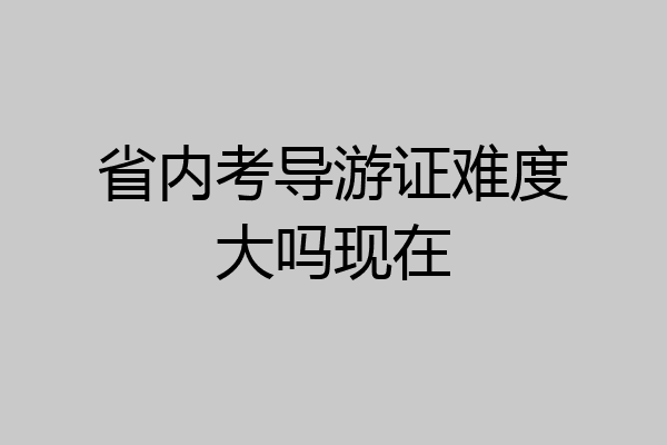 省内考导游证难度大吗现在