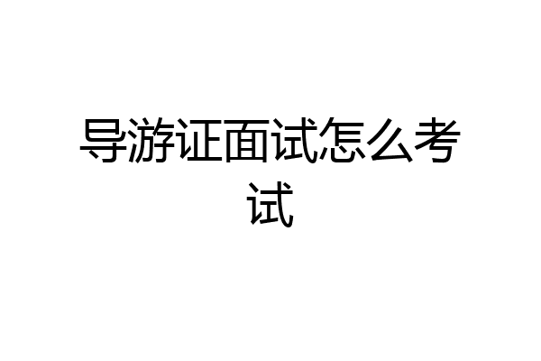 导游证面试怎么考试