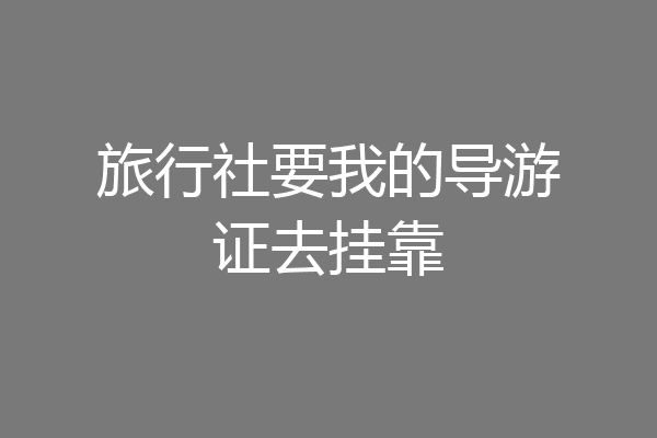 旅行社要我的导游证去挂靠