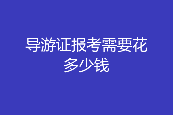 导游证报考需要花多少钱