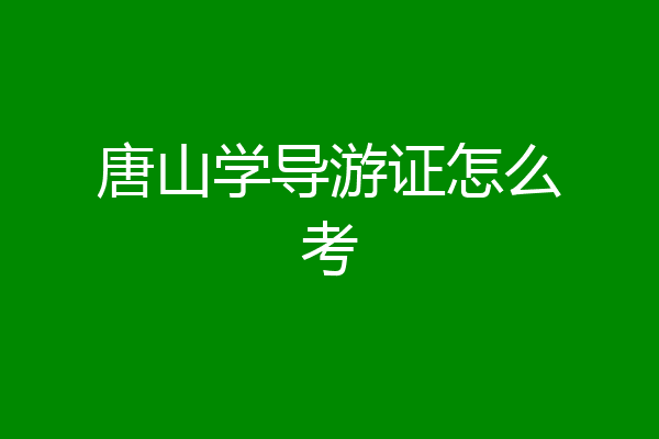 唐山学导游证怎么考
