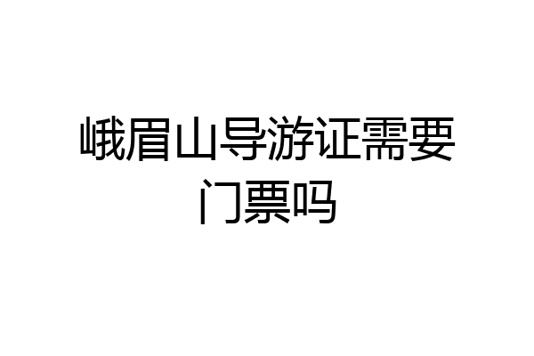 峨眉山导游证需要门票吗