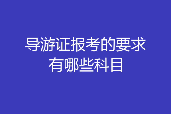 导游证报考的要求有哪些科目