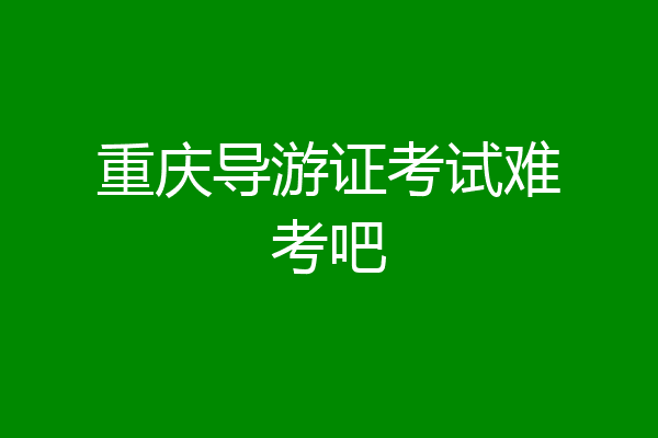 重庆导游证考试难考吧
