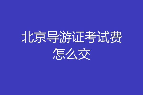 北京导游证考试费怎么交