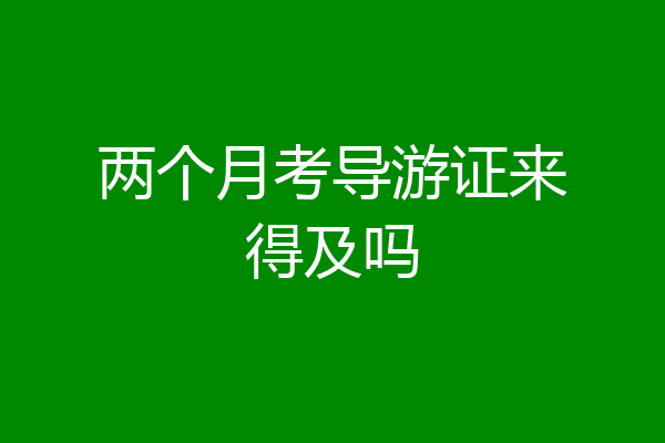 两个月考导游证来得及吗
