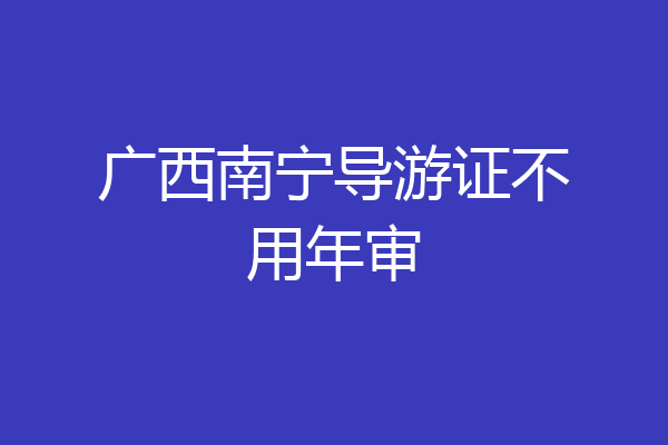 广西南宁导游证不用年审