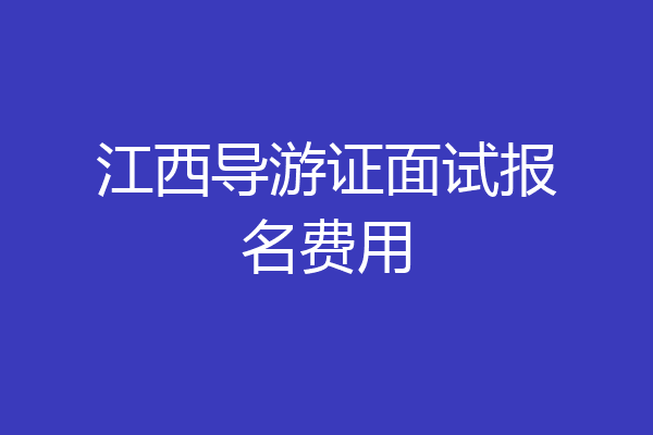 江西导游证面试报名费用