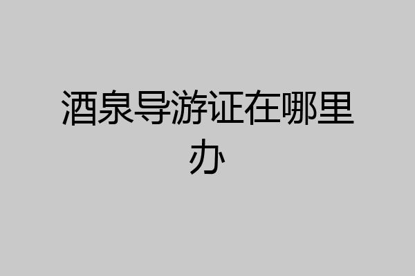 酒泉导游证在哪里办