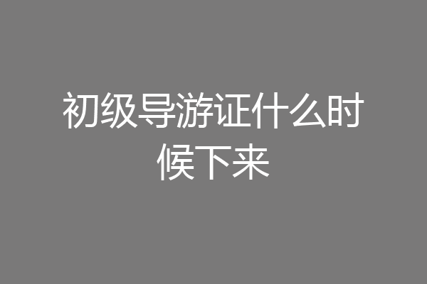 初级导游证什么时候下来