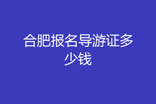 合肥报名导游证多少钱